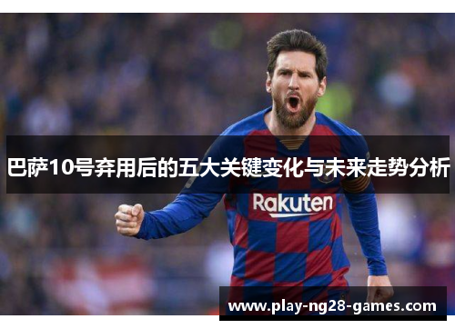 巴萨10号弃用后的五大关键变化与未来走势分析