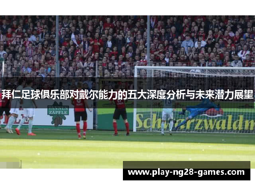 拜仁足球俱乐部对戴尔能力的五大深度分析与未来潜力展望