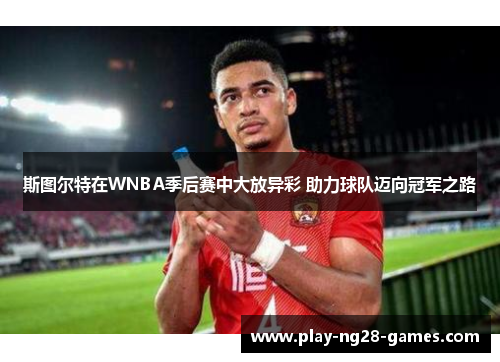 斯图尔特在WNBA季后赛中大放异彩 助力球队迈向冠军之路