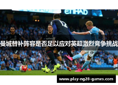 曼城替补阵容是否足以应对英超激烈竞争挑战