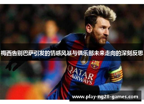 梅西告别巴萨引发的情感风暴与俱乐部未来走向的深刻反思