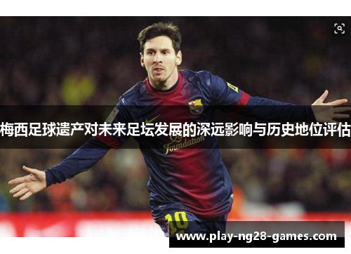 梅西足球遗产对未来足坛发展的深远影响与历史地位评估