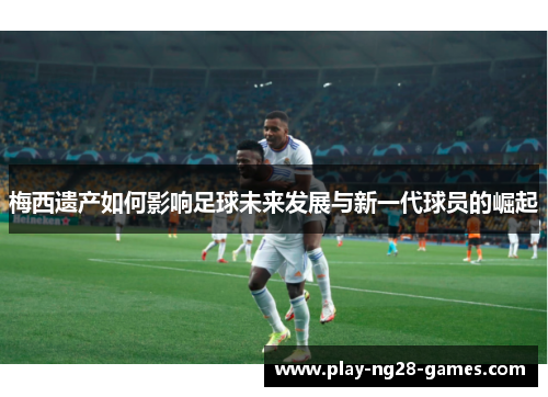 梅西遗产如何影响足球未来发展与新一代球员的崛起