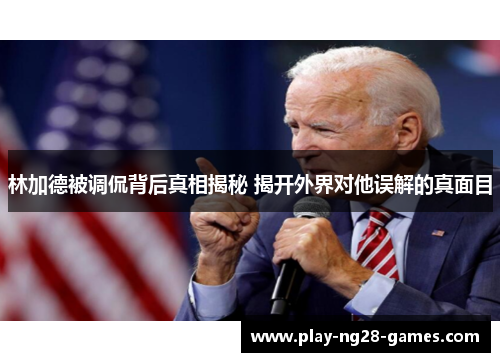 林加德被调侃背后真相揭秘 揭开外界对他误解的真面目