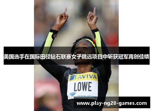 美国选手在国际田径钻石联赛女子跳远项目中斩获冠军再创佳绩