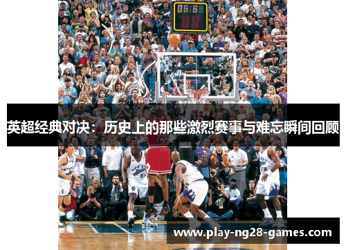 英超经典对决：历史上的那些激烈赛事与难忘瞬间回顾