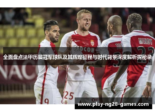 全面盘点法甲历届冠军球队及其辉煌征程与时代背景深度解析探秘录