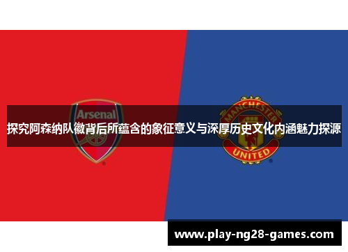 探究阿森纳队徽背后所蕴含的象征意义与深厚历史文化内涵魅力探源