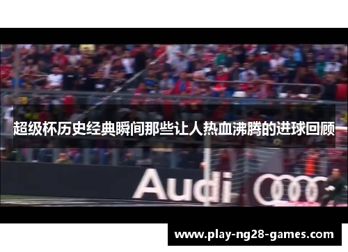 超级杯历史经典瞬间那些让人热血沸腾的进球回顾