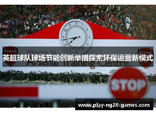 英超球队球场节能创新举措探索环保运营新模式