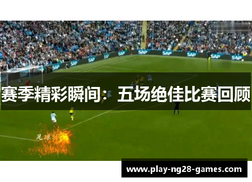 赛季精彩瞬间：五场绝佳比赛回顾