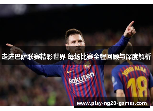 走进巴萨联赛精彩世界 每场比赛全程回顾与深度解析